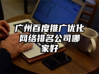 广州百度推广优化网络排名公司哪家好