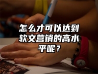 怎么才可以达到软文营销的高水平呢？