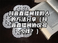抖音直播间挂假人的方法分享（抖音直播间协议多少钱？）