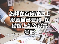 怎样在百度地图上设置自己号码_在地图上怎么设置号码