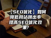 【SEO优化】如何降低网站跳出率提高SEO优化效果?