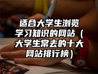 适合大学生浏览学习知识的网站（大学生常去的十大网站排行榜）