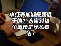 小红书加滤镜是谁干的？大家对这个事情是什么看法？