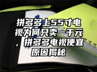 拼多多上55寸电视为何只卖一千元，拼多多电视便宜原因揭秘