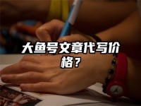 大鱼号文章代写价格？