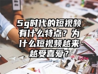 5g时代的短视频有什么特点？为什么短视频越来越受喜爱？