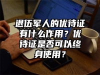 退伍军人的优待证有什么作用？优待证是否可以终身使用？