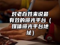 对老百姓来说最有效的曝光平台（媒体曝光平台地址）