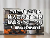 2023年企业退休人员养老金可以提高多少钱一个月？最新政策解读