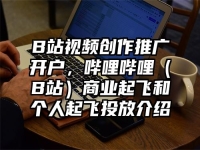 B站视频创作推广开户，哔哩哔哩（B站）商业起飞和个人起飞投放介绍