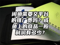 闲鱼需要交平台的推广费吗？咸鱼上的商品一般利润有多少？