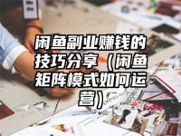 闲鱼副业赚钱的技巧分享（闲鱼矩阵模式如何运营）