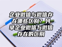 企业微信与微信存在哪些区别？列举企业微信与微信存在的区别