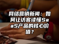 网络营销新闻：如何让访客读懂SaaS产品的核心价值？
