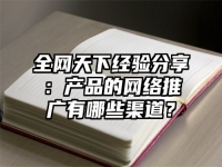 全网天下经验分享：产品的网络推广有哪些渠道？