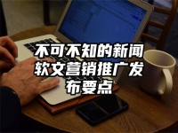 不可不知的新闻软文营销推广发布要点