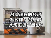 台湾现在的经济怎么样？台湾的人均工资是多少？