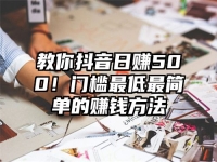 教你抖音日赚500！门槛最低最简单的赚钱方法