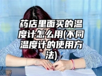 药店里面买的温度计怎么用(不同温度计的使用方法)