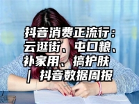 抖音消费正流行：云逛街、屯口粮、补家用、搞护肤 | 抖音数据周报