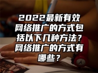 2022最新有效网络推广的方式包括以下几种方法？网络推广的方式有哪些？