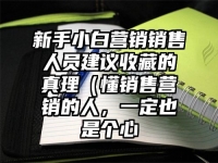 新手小白营销销售人员建议收藏的真理（懂销售营销的人，一定也是个心
