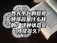 各大平台的短视频排名是什么样的？这种状态会持续多久？