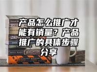 产品怎么推广才能有销量？产品推广的具体步骤分享