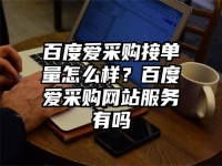 百度爱采购接单量怎么样？百度爱采购网站服务有吗