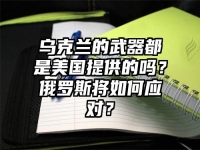 乌克兰的武器都是美国提供的吗？俄罗斯将如何应对？