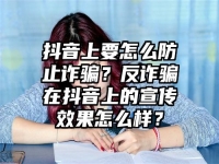 抖音上要怎么防止诈骗？反诈骗在抖音上的宣传效果怎么样？