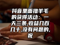 抖音里面撸羊毛的获得活动：一天三条,收益几百几十,没有问题的,祝