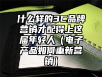 什么样的3C品牌营销才配得上这届年轻人（电子产品如何重新营销）