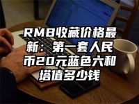 RMB收藏价格最新：第一套人民币20元蓝色六和塔值多少钱