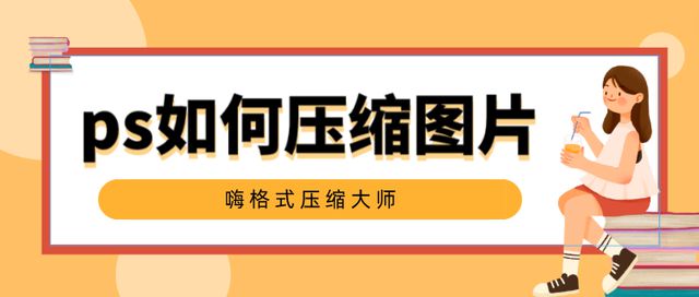 ps如何压缩图片？分享简单的图片压缩技巧