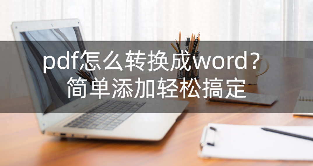 pdf怎么转换成word？简单添加轻松搞定