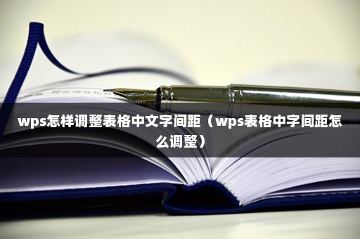 wps怎样调整表格中文字间距（wps表格中字间距怎么调整）