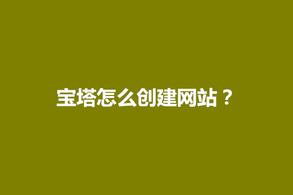 宝塔怎么创建网站？详细步骤分享