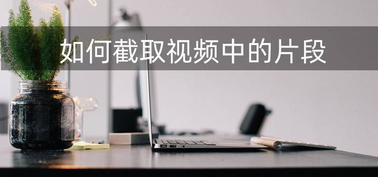 如何截取视频中的片段？以下方法能帮你！