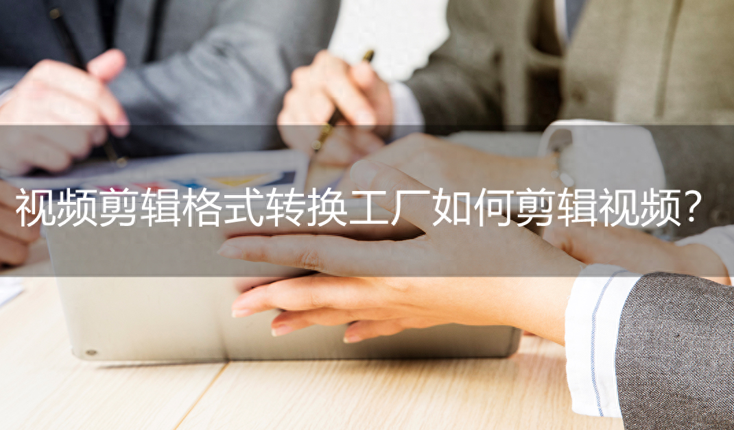 视频剪辑格式转换工厂如何剪辑视频？分享三