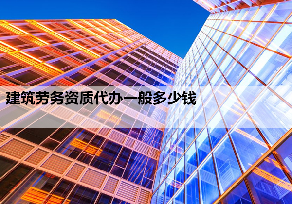建筑劳务资质代办一般多少钱