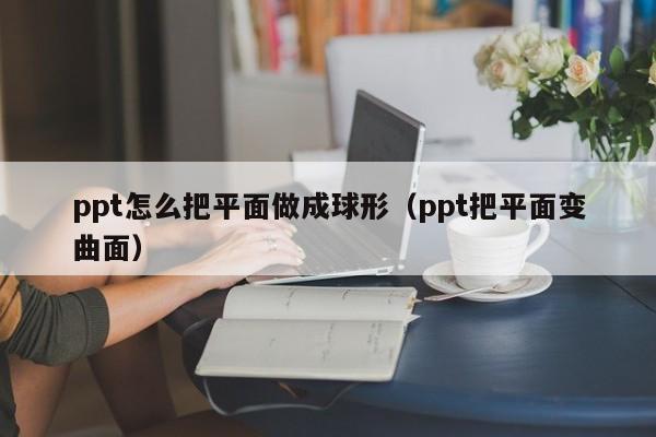 ppt怎么把平面做成球形（ppt把平面变曲面）