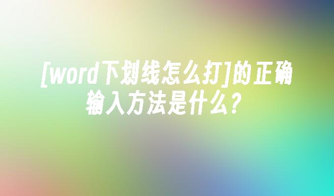 [word下划线怎么打]的正确输入方法是什么？