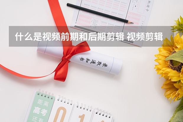 什么是视频前期和后期剪辑 视频剪辑的作用与意义