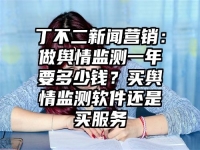 丁不二新闻营销：做舆情监测一年要多少钱？买舆情监测软件还是买服务