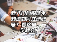 新入门自媒体不知道如何注册账号？看这里，一学就会！