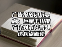 广告投放闭坑要点：巨量千川推广计划审核高频违规点解读