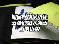 知名媒体采访冰玉燕创始人冰玉燕的优势
