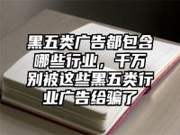 黑五类广告都包含哪些行业，千万别被这些黑五类行业广告给骗了
