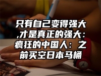 只有自己变得强大,才是真正的强大：疯狂的中国人：之前买空日本马桶